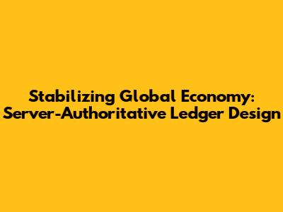 Stabilizing Global Economy: Server-Authoritative Ledger Design
