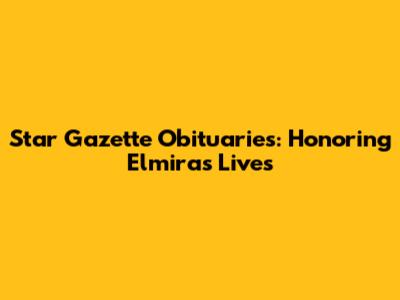 Star Gazette Obituaries: Honoring Elmira's Lives