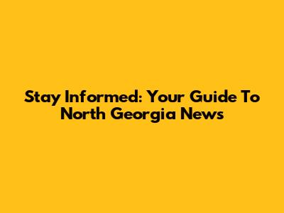 Stay Informed: Your Guide To North Georgia News