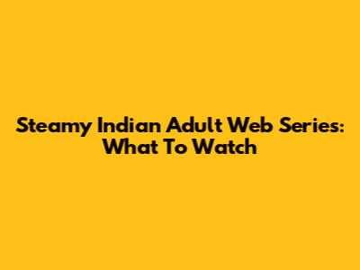 Steamy Indian Adult Web Series: What To Watch