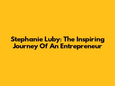 Stephanie Luby: The Inspiring Journey Of An Entrepreneur