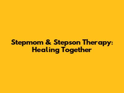 Stepmom & Stepson Therapy: Healing Together