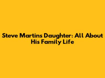 Steve Martin's Daughter: All About His Family Life