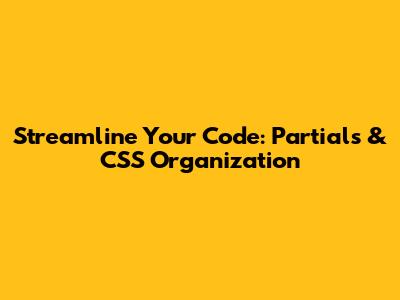Streamline Your Code: Partials & CSS Organization