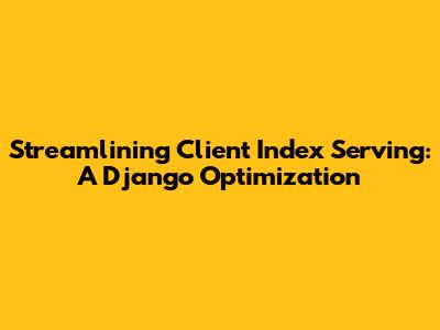 Streamlining Client Index Serving: A Django Optimization