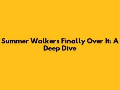 Summer Walker's 'Finally Over It': A Deep Dive