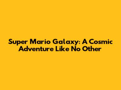 Super Mario Galaxy: A Cosmic Adventure Like No Other