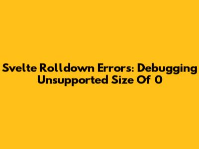 Svelte Rolldown Errors: Debugging 'Unsupported Size Of 0'