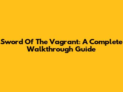 Sword Of The Vagrant: A Complete Walkthrough Guide