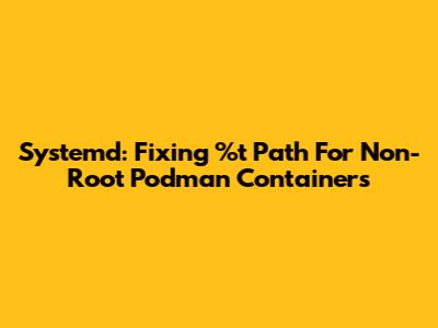 Systemd: Fixing %t Path For Non-Root Podman Containers