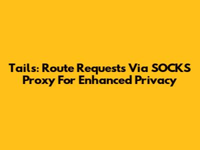 Tails: Route Requests Via SOCKS Proxy For Enhanced Privacy