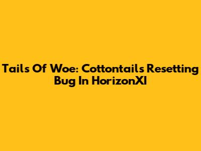 Tails Of Woe: Cottontails Resetting Bug In HorizonXI