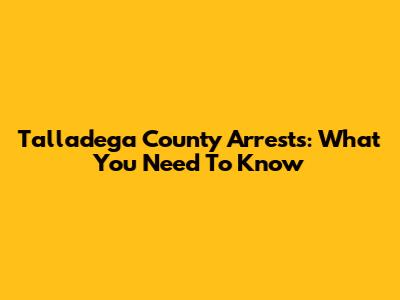 Talladega County Arrests: What You Need To Know