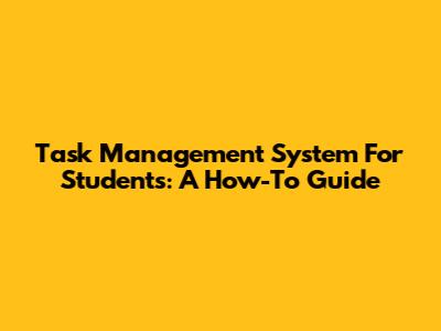 Task Management System For Students: A How-To Guide