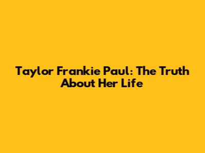 Taylor Frankie Paul: The Truth About Her Life
