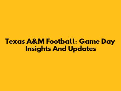 Texas A&M Football: Game Day Insights And Updates