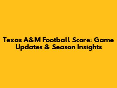 Texas A&M Football Score: Game Updates & Season Insights