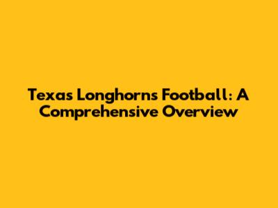 Texas Longhorns Football: A Comprehensive Overview