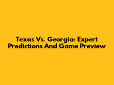 Texas Vs. Georgia: Expert Predictions And Game Preview