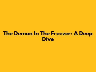 The Demon In The Freezer: A Deep Dive