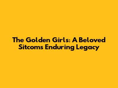 The Golden Girls: A Beloved Sitcom's Enduring Legacy