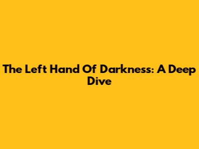The Left Hand Of Darkness: A Deep Dive