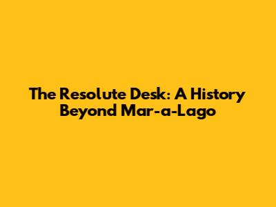 The Resolute Desk: A History Beyond Mar-a-Lago