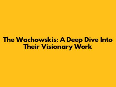 The Wachowskis: A Deep Dive Into Their Visionary Work