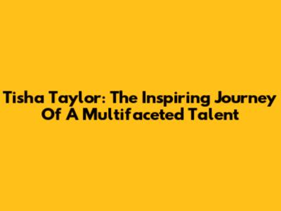 Tisha Taylor: The Inspiring Journey Of A Multifaceted Talent