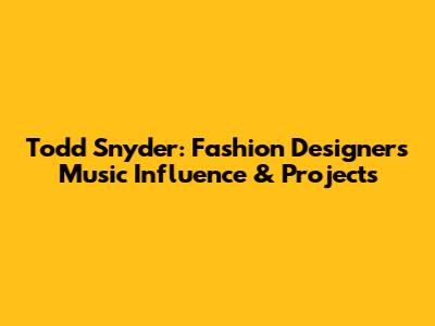 Todd Snyder: Fashion Designer's Music Influence & Projects