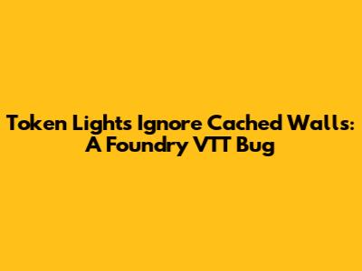 Token Lights Ignore Cached Walls: A Foundry VTT Bug