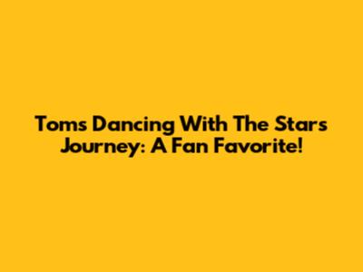 Tom's Dancing With The Stars Journey: A Fan Favorite!