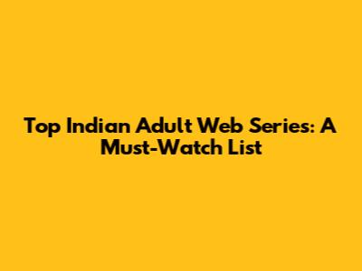 Top Indian Adult Web Series: A Must-Watch List