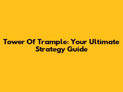 Tower Of Trample: Your Ultimate Strategy Guide