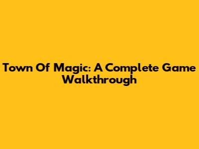 Town Of Magic: A Complete Game Walkthrough