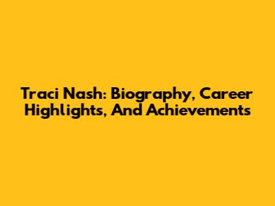 Traci Nash: Biography, Career Highlights, And Achievements