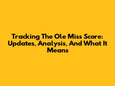 Tracking The Ole Miss Score: Updates, Analysis, And What It Means
