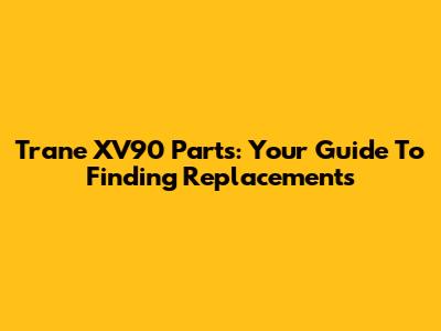 Trane XV90 Parts: Your Guide To Finding Replacements
