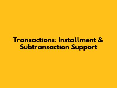 Transactions: Installment & Subtransaction Support