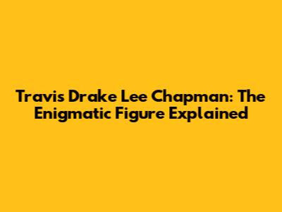 Travis Drake Lee Chapman: The Enigmatic Figure Explained