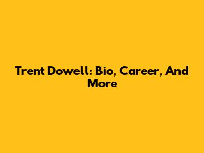 Trent Dowell: Bio, Career, And More