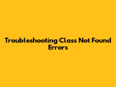 Troubleshooting Class Not Found Errors