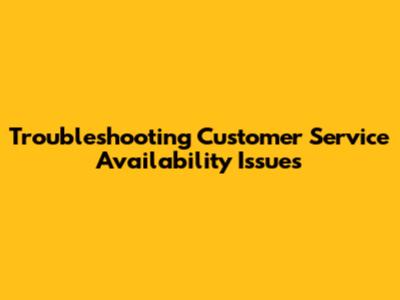 Troubleshooting Customer Service Availability Issues