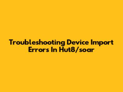 Troubleshooting Device Import Errors In Hut8/soar