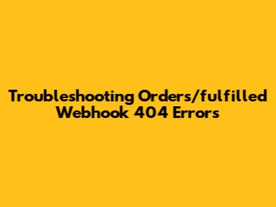 Troubleshooting Orders/fulfilled Webhook 404 Errors