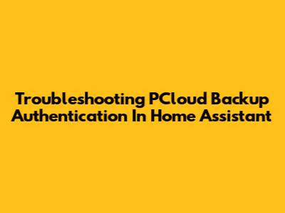 Troubleshooting PCloud Backup Authentication In Home Assistant