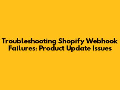 Troubleshooting Shopify Webhook Failures: Product Update Issues