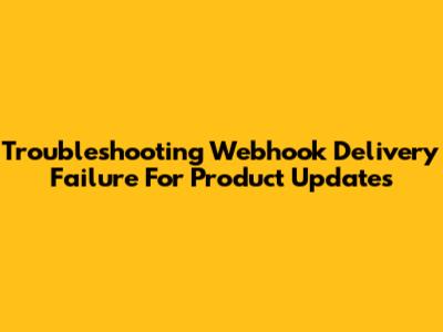 Troubleshooting Webhook Delivery Failure For Product Updates