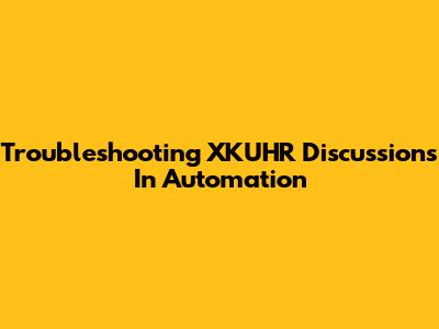 Troubleshooting XKUHR Discussions In Automation