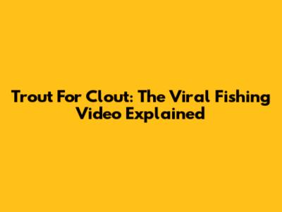Trout For Clout: The Viral Fishing Video Explained